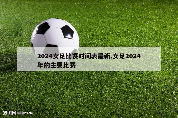 2024女足比赛时间表最新,女足2024年的主要比赛