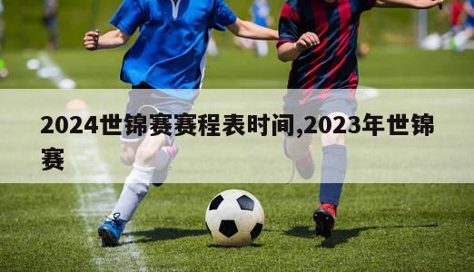 2024世锦赛赛程表时间,2023年世锦赛