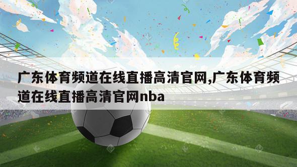 广东体育频道在线直播高清官网,广东体育频道在线直播高清官网nba