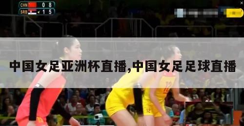 中国女足亚洲杯直播,中国女足足球直播