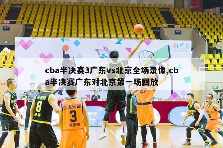 cba半决赛3广东vs北京全场录像,cba半决赛广东对北京第一场回放